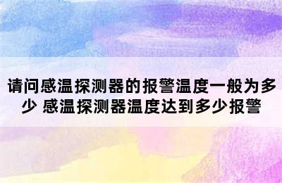 请问感温探测器的报警温度一般为多少 感温探测器温度达到多少报警